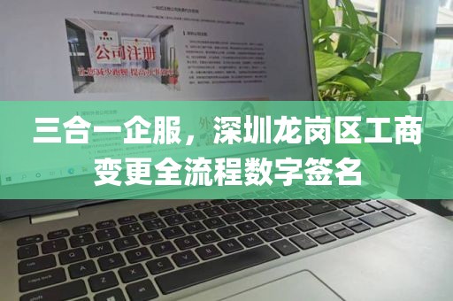 三合一企服，深圳龙岗区工商变更全流程数字签名