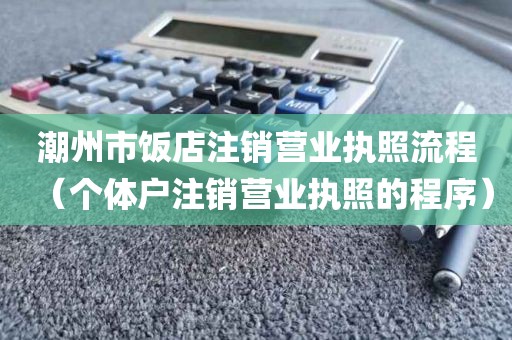 潮州市饭店注销营业执照流程（个体户注销营业执照的程序）