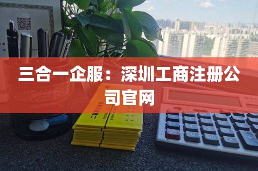 三合一企服：深圳工商注册公司官网