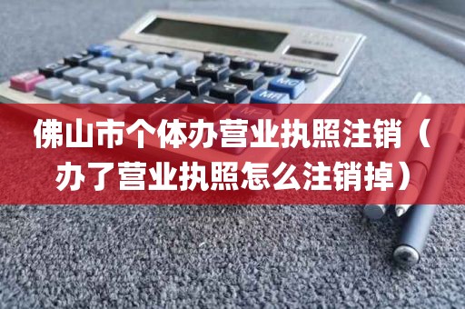 佛山市个体办营业执照注销（办了营业执照怎么注销掉）