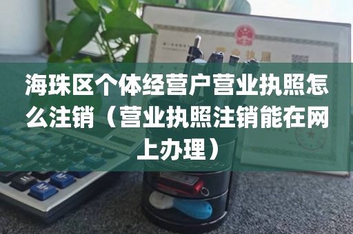 海珠区个体经营户营业执照怎么注销（营业执照注销能在网上办理）