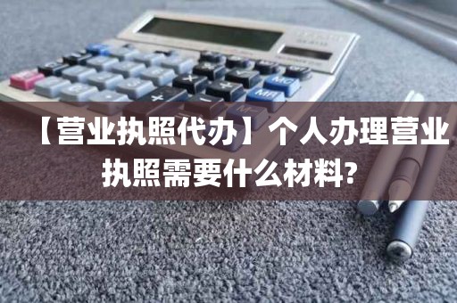 【营业执照代办】个人办理营业执照需要什么材料?