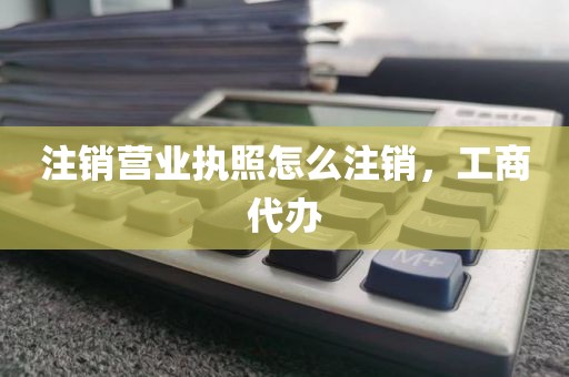 注销营业执照怎么注销，工商代办