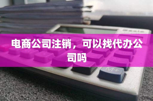 电商公司注销，可以找代办公司吗