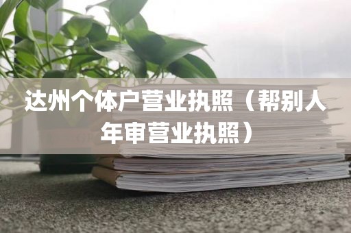达州个体户营业执照（帮别人年审营业执照）