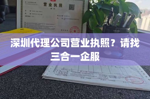 深圳代理公司营业执照？请找三合一企服
