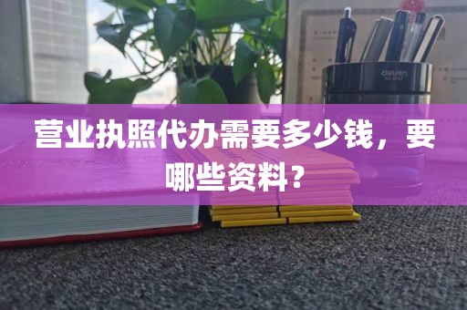 营业执照代办需要多少钱，要哪些资料？