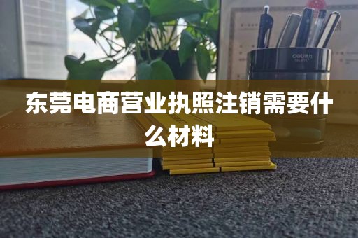 东莞电商营业执照注销需要什么材料