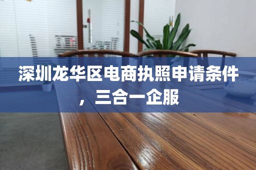 深圳龙华区电商执照申请条件,三合一企服