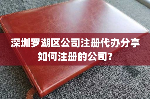 深圳罗湖区公司注册代办分享如何注册的公司?
