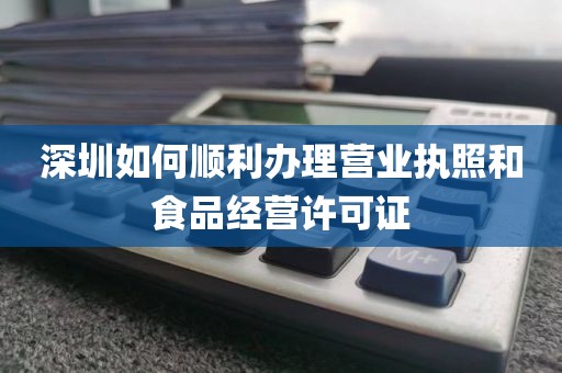 深圳如何顺利办理营业执照和食品经营许可证