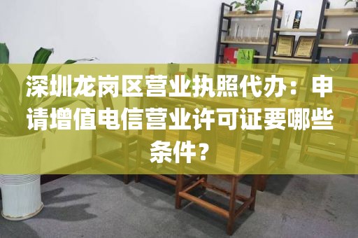 深圳龙岗区营业执照代办:申请增值电信营业许可证要哪些条件?