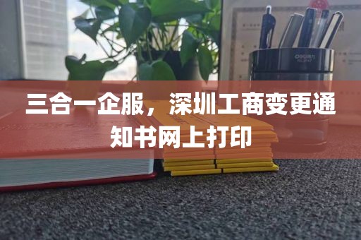 三合一企服,深圳工商变更通知书网上打印