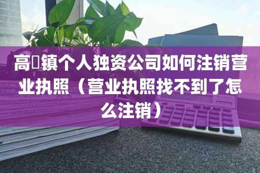 高埗镇个人独资公司如何注销营业执照(营业执照找不到了怎么注销)
