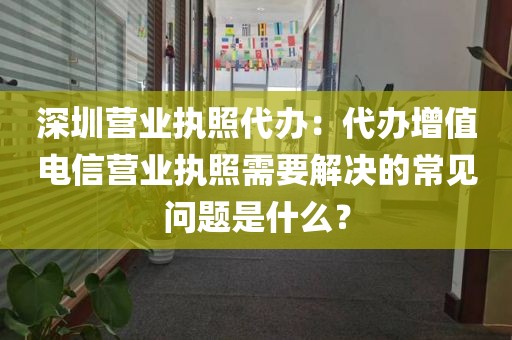 深圳营业执照代办：代办增值电信营业执照需要解决的常见问题是什么？